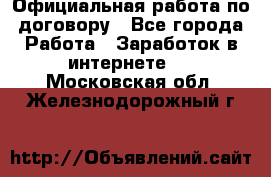 Официальная работа по договору - Все города Работа » Заработок в интернете   . Московская обл.,Железнодорожный г.